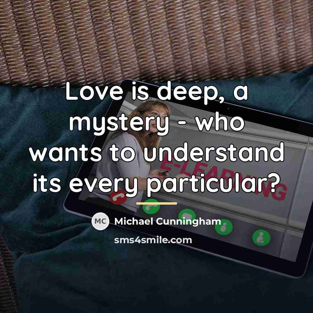 “Love is deep, a mystery - who wants to understand…” quote by Michael Cunningham