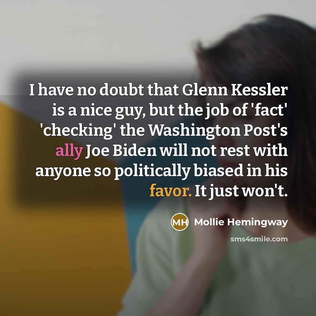 “I have no doubt that Glenn Kessler is a nice guy, but the job of 'fact' 'checking' the Washington Post's ally Joe Biden will not rest with anyone so politically biased in his favor. It just won't.” quote by Mollie Hemingway