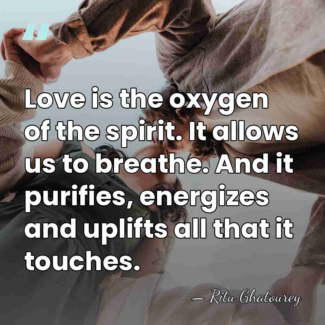 Love is the oxygen of the spirit. It allows us to breathe.&hellip; - Ritu Ghatourey