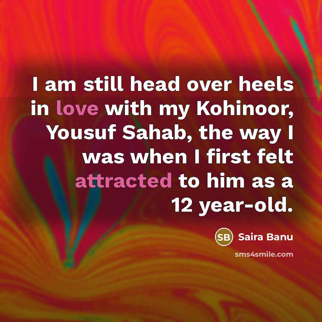 “I am still head over heels in love with my Kohinoor, Yousuf Sahab, the way I was when I first felt attracted to him as a 12 year-old.” quote by Saira Banu