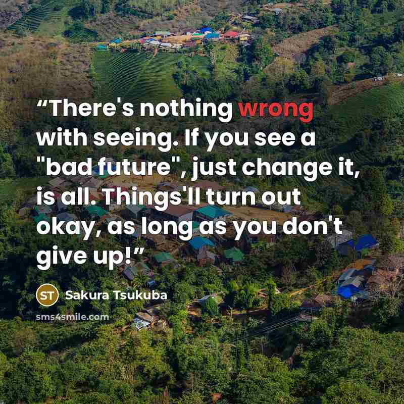 “There's nothing wrong with seeing. If you see a "bad future", just change it, is all. Things'll turn out okay, as long as you don't give up!” quote by Sakura Tsukuba