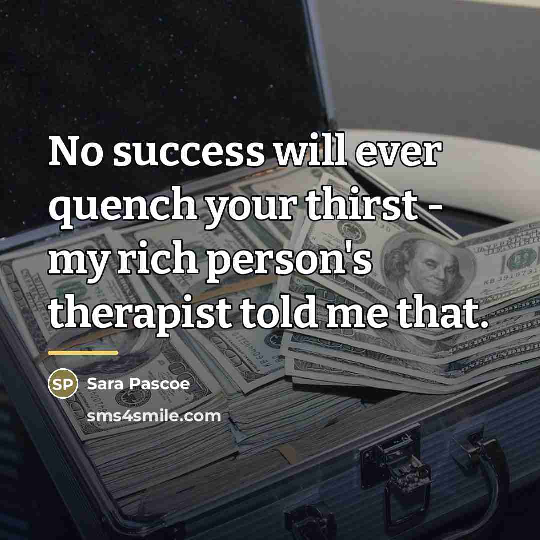 “No success will ever quench your thirst - my rich…” quote by Sara Pascoe