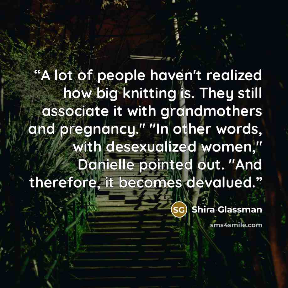 “A lot of people haven't realized how big knitting is. They still associate it with grandmothers and pregnancy." "In other words, with desexualized women," Danielle pointed out. "And therefore, it becomes devalued.” quote by Shira Glassman