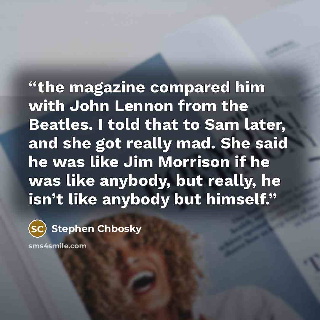 “the magazine compared him with John Lennon from the Beatles. I told that to Sam later, and she got really mad. She said he was like Jim Morrison if he was like anybody, but really, he isn’t like anybody but himself.” quote by Stephen Chbosky