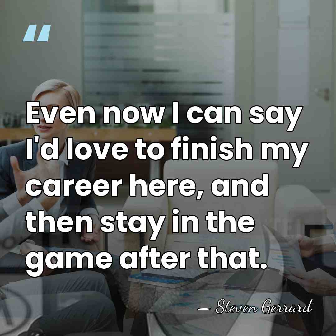 Even now I can say I'd love to finish my career here,&hellip; - Steven Gerrard