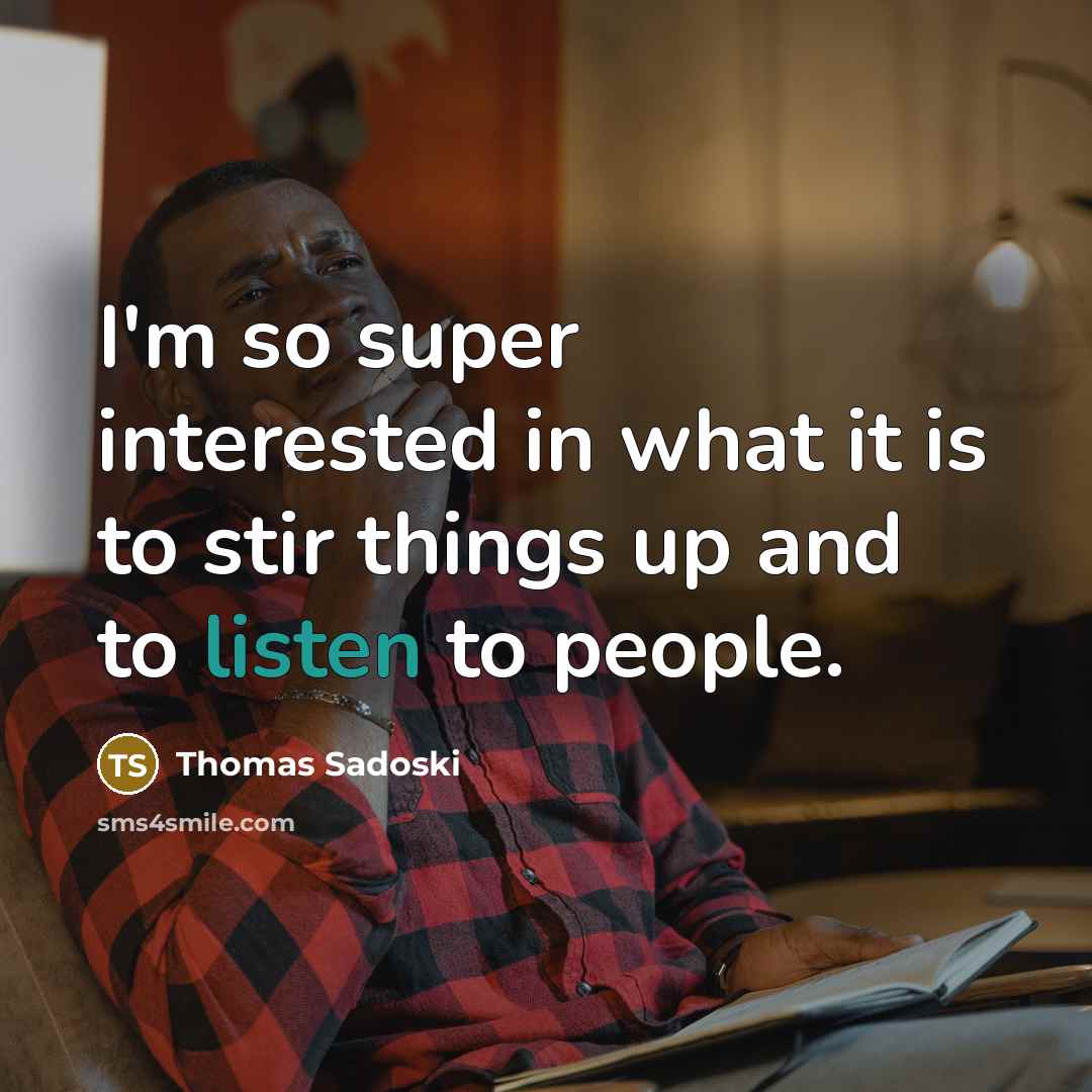 “I'm so super interested in what it is to stir things up and to listen to people.” quote by Thomas Sadoski