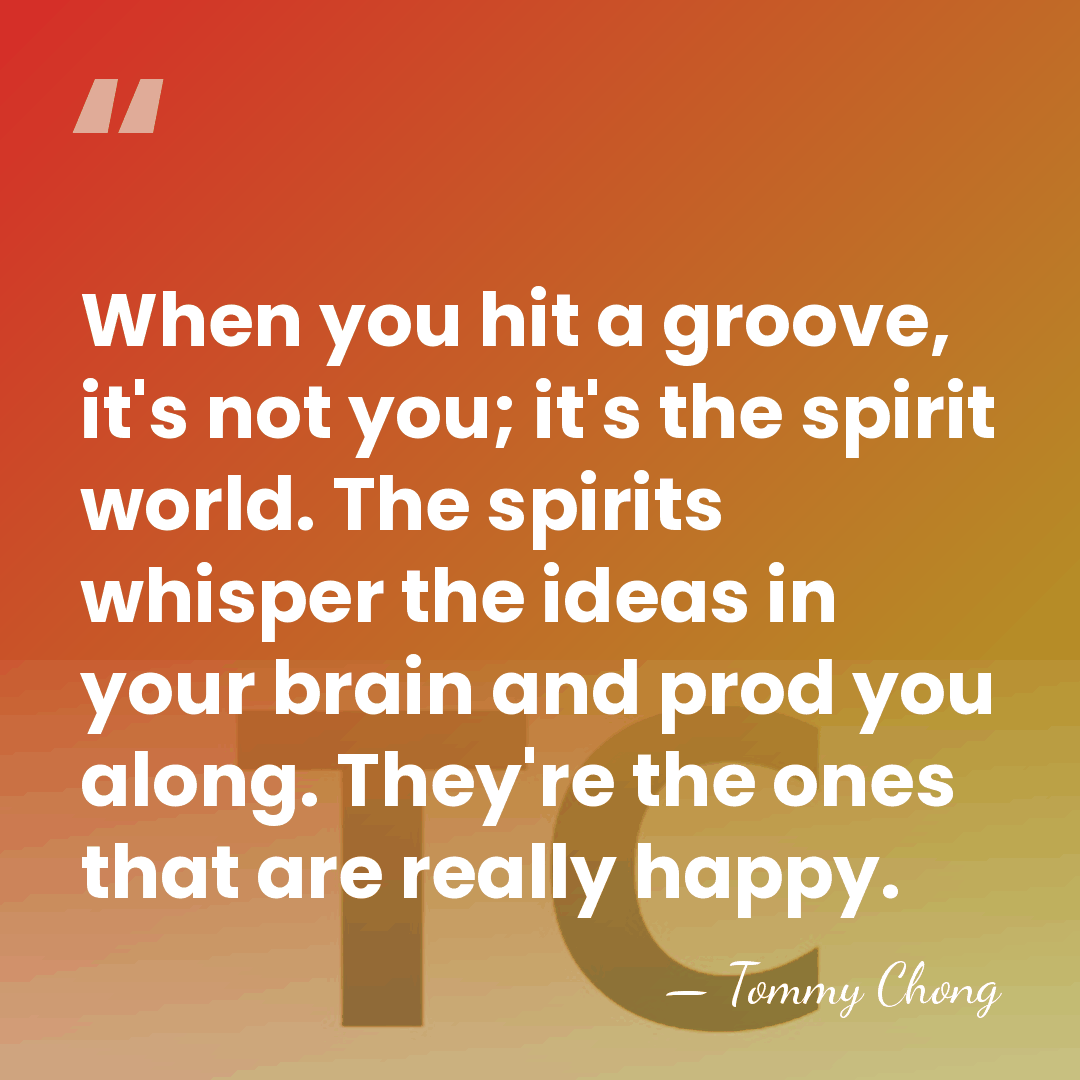 When you hit a groove, it's not you; it's the spirit world.&hellip; - Tommy Chong