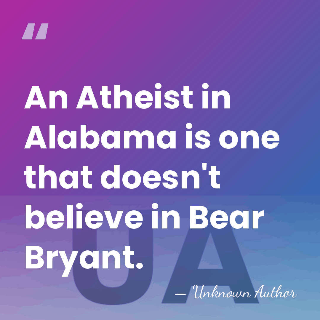 An Atheist in Alabama is one that doesn't believe in Bear Bryant. - Unknown Author