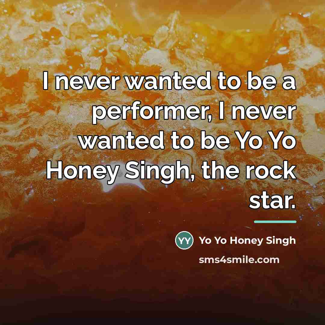 “I never wanted to be a performer, I never wanted…” quote by Yo Yo Honey Singh