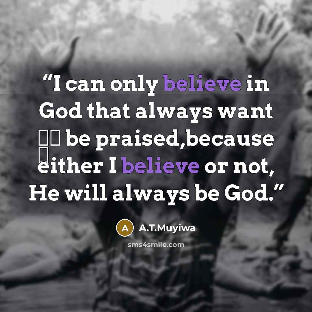 “I can only believe in God that always want †̥ be praised,because either I believe or not, He will always be God.” quote by A.T.Muyiwa