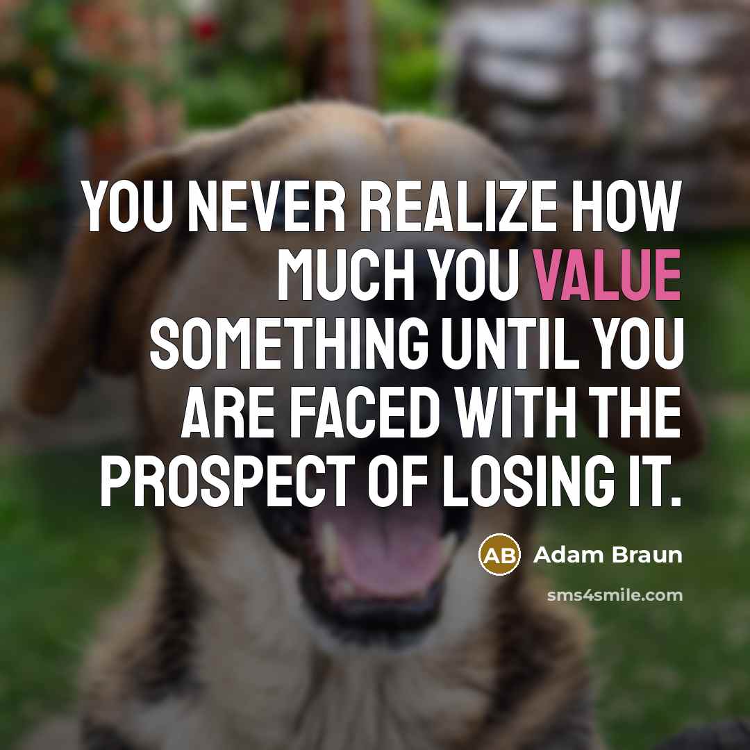 “You never realize how much you value something until you are faced with the prospect of losing it.” quote by Adam Braun