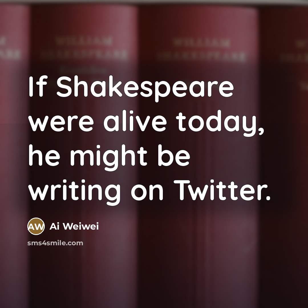“If Shakespeare were alive today, he might be writing on…” quote by Ai Weiwei
