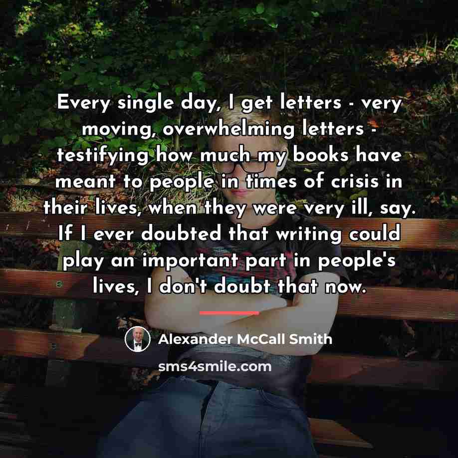 “Every single day, I get letters - very moving, overwhelming…” quote by Alexander McCall Smith