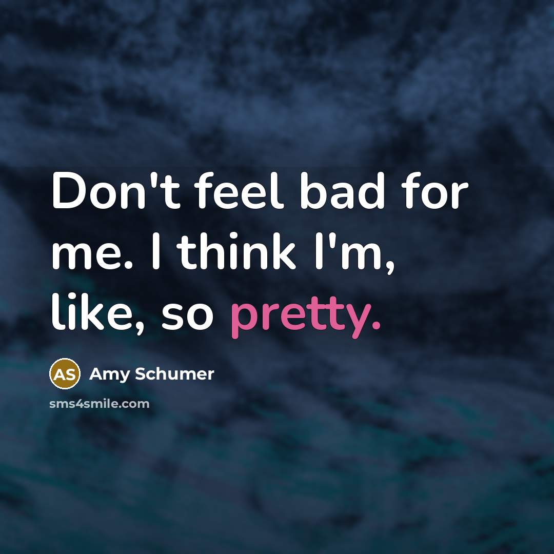 “Don't feel bad for me. I think I'm, like, so…” quote by Amy Schumer