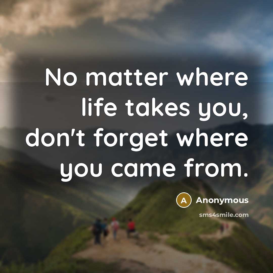 “No matter where life takes you, don't forget where you came from.” quote by Anonymous