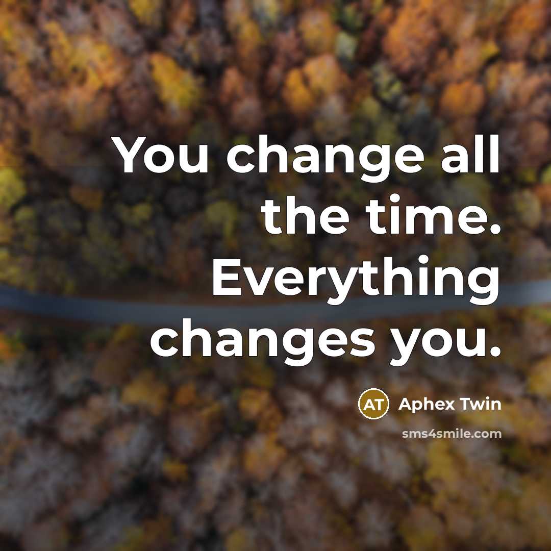“You change all the time. Everything changes you.…” quote by Aphex Twin