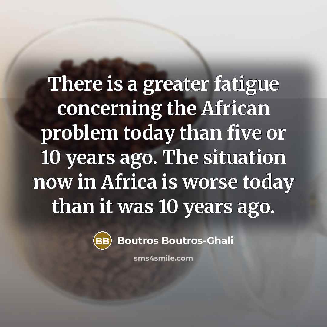 “There is a greater fatigue concerning the African problem today…” quote by Boutros Boutros-Ghali