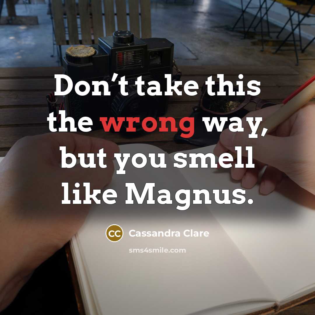 “Don’t take this the wrong way, but you smell like…” quote by Cassandra Clare