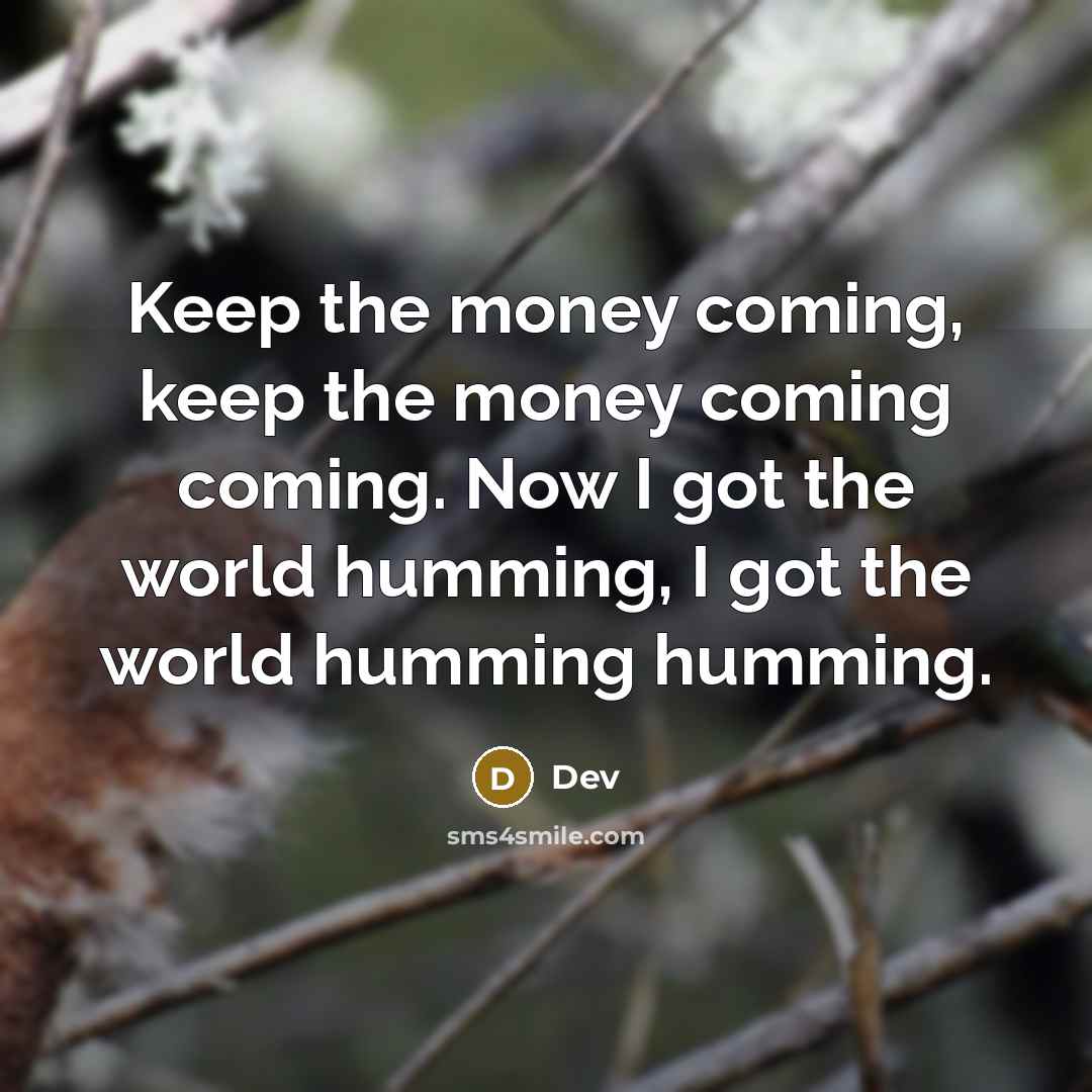 “Keep the money coming, keep the money coming coming. Now I got the world humming, I got the world humming humming.” quote by Dev