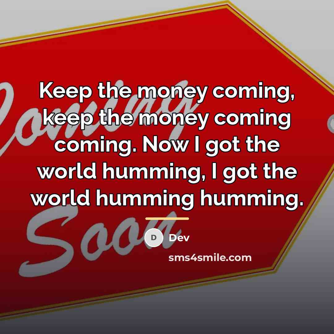 “Keep the money coming, keep the money coming coming. Now…” quote by Dev