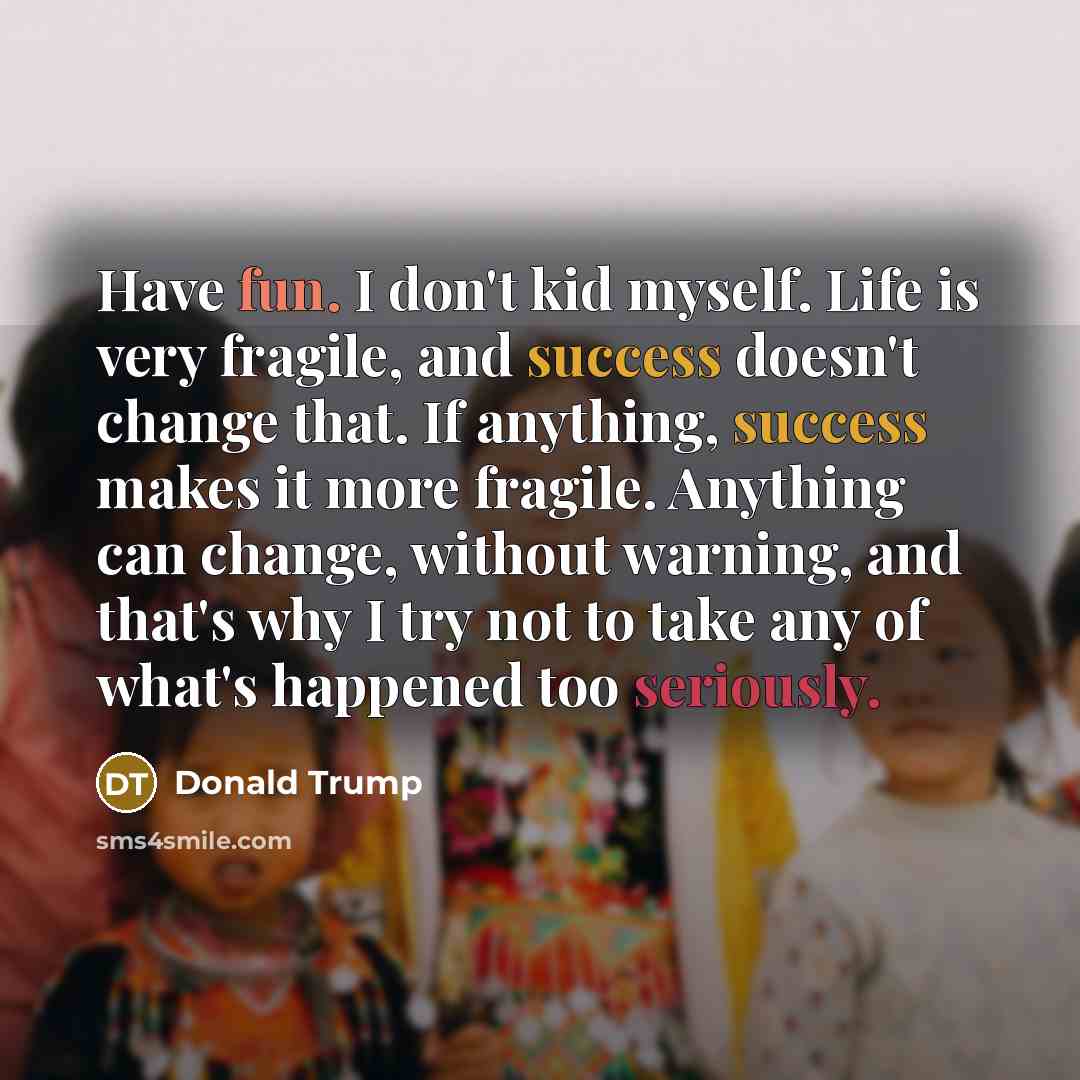 “Have fun. I don't kid myself. Life is very fragile,…” quote by Donald Trump
