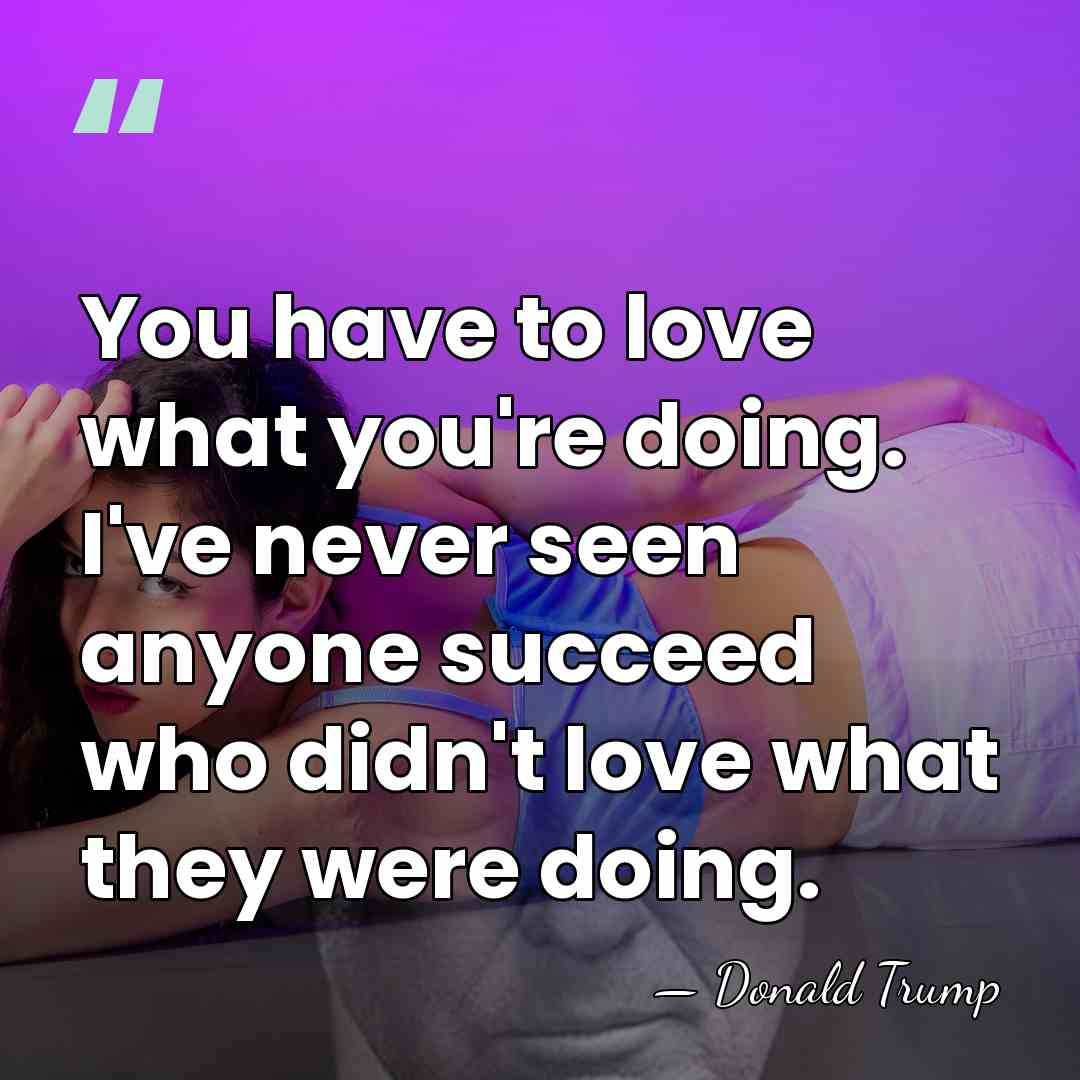 You have to love what you're doing. I've never seen anyone succeed&hellip; - Donald Trump