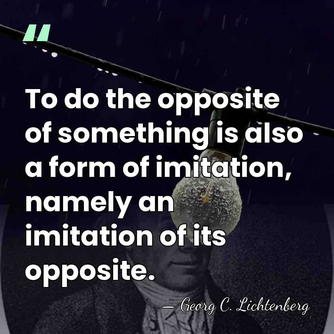 To do the opposite of something is also a form of imitation,&hellip; - Georg C. Lichtenberg