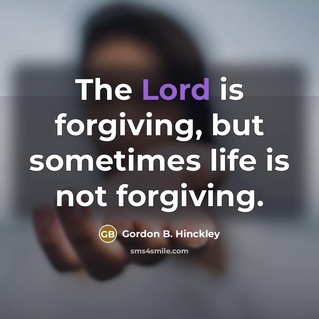 “The Lord is forgiving, but sometimes life is not forgiving.…” quote by Gordon B. Hinckley