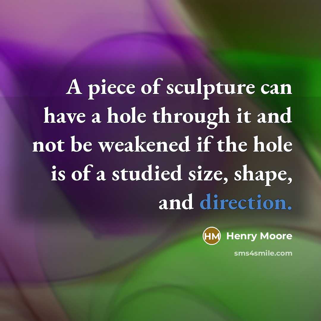 “A piece of sculpture can have a hole through it and not be weakened if the hole is of a studied size, shape, and direction.” quote by Henry Moore