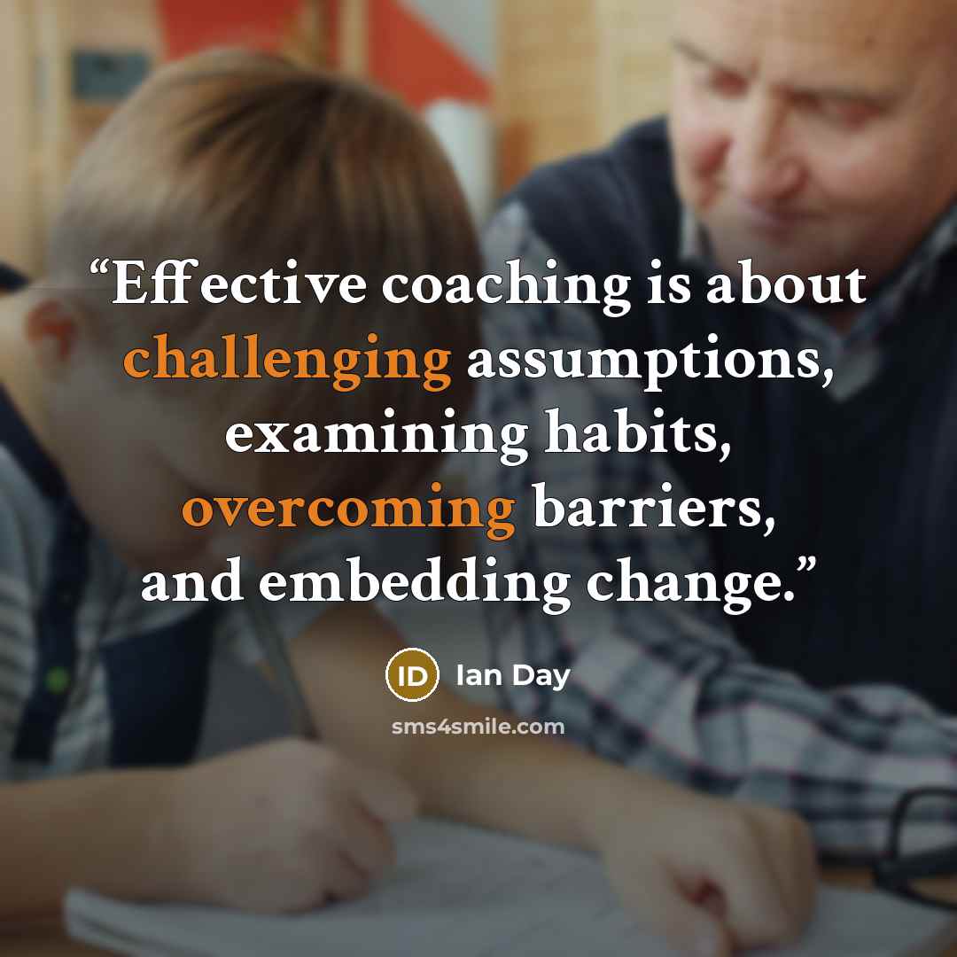 “Effective coaching is about challenging assumptions, examining habits, overcoming barriers, and embedding change.” quote by Ian Day