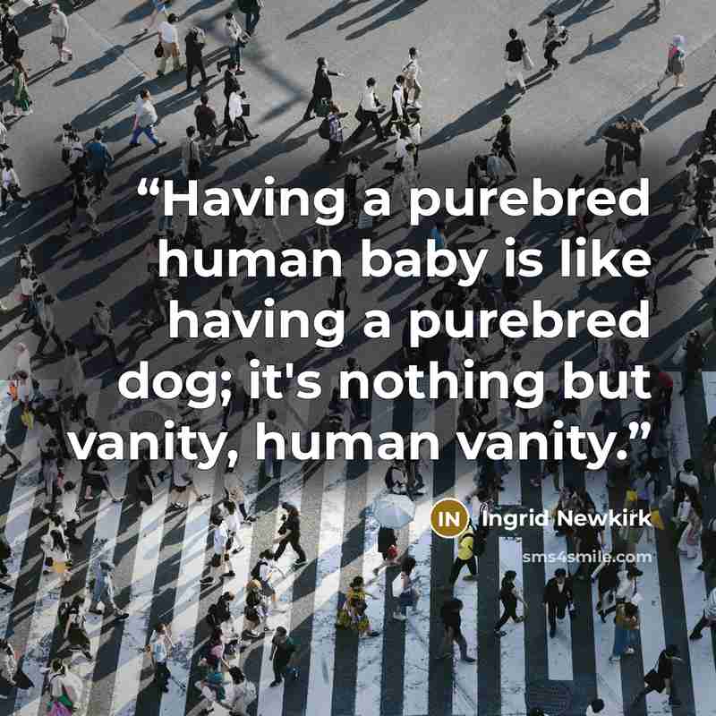 “Having a purebred human baby is like having a purebred dog; it's nothing but vanity, human vanity.” quote by Ingrid Newkirk