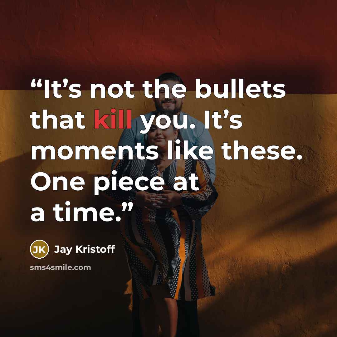 “It’s not the bullets that kill you. It’s moments like these. One piece at a time.” quote by Jay Kristoff