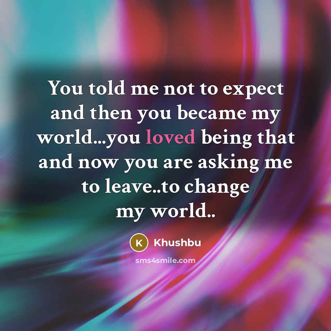 “You told me not to expect and then you became my world...you loved being that and now you are asking me to leave..to change my world..” quote by Khushbu
