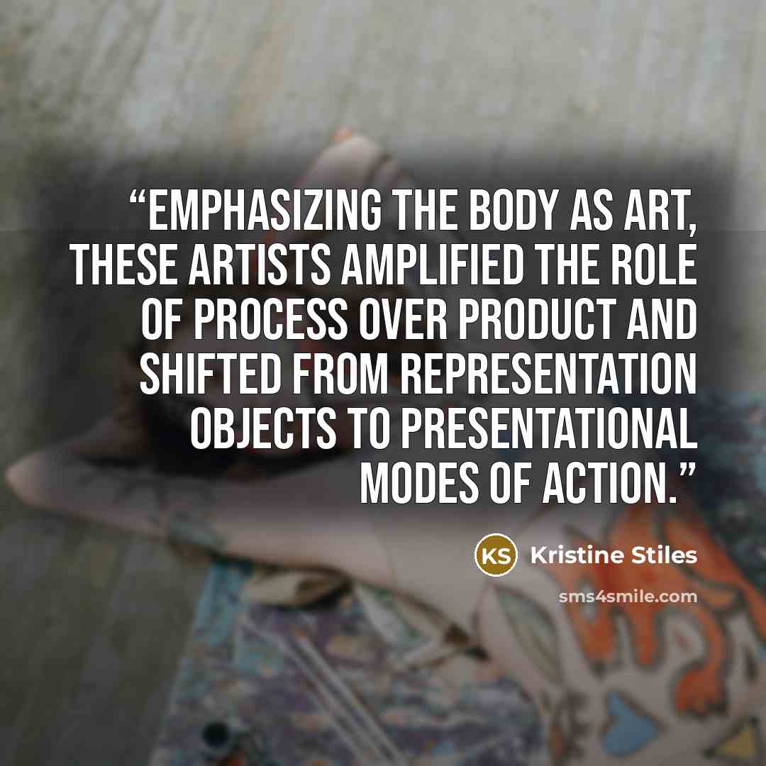 “Emphasizing the body as art, these artists amplified the role of process over product and shifted from representation objects to presentational modes of action.” quote by Kristine Stiles