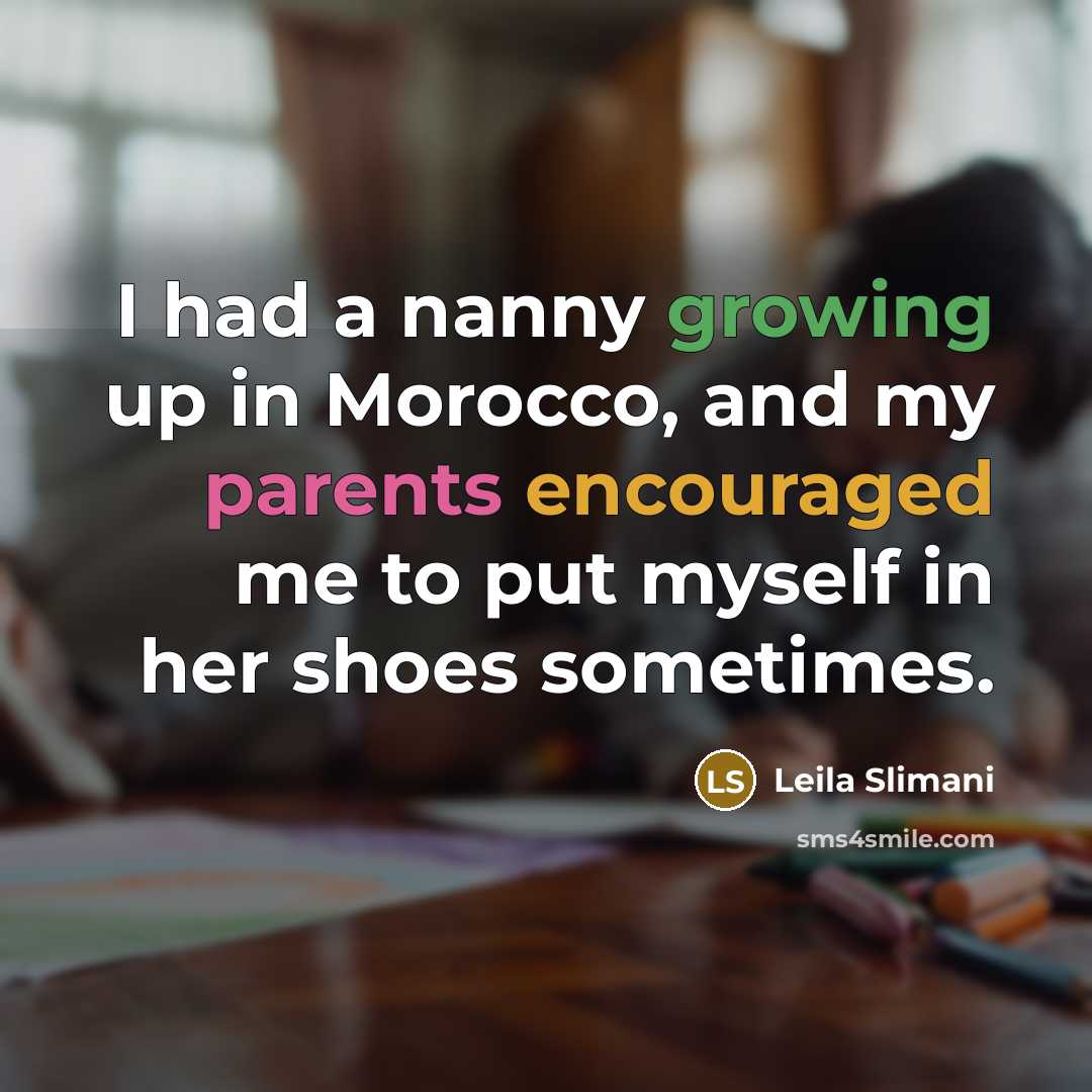 “I had a nanny growing up in Morocco, and my parents encouraged me to put myself in her shoes sometimes.” quote by Leila Slimani