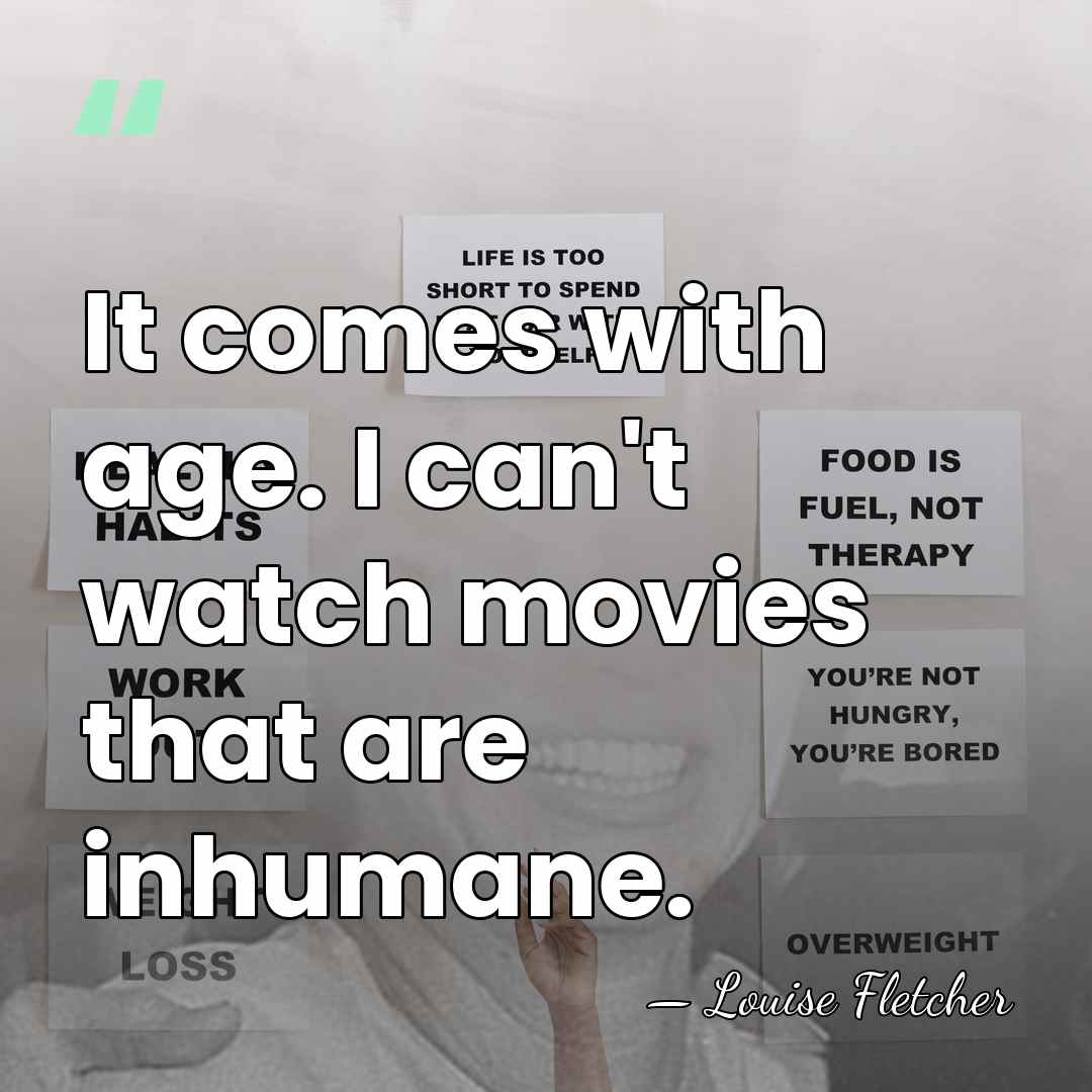 It comes with age. I can't watch movies that are inhumane. - Louise Fletcher