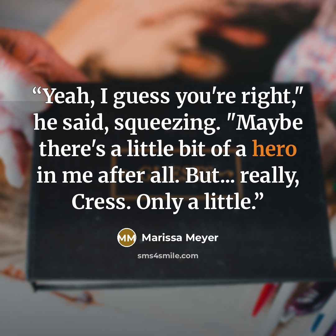 “Yeah, I guess you're right," he said, squeezing. "Maybe there's a little bit of a hero in me after all. But... really, Cress. Only a little.” quote by Marissa Meyer