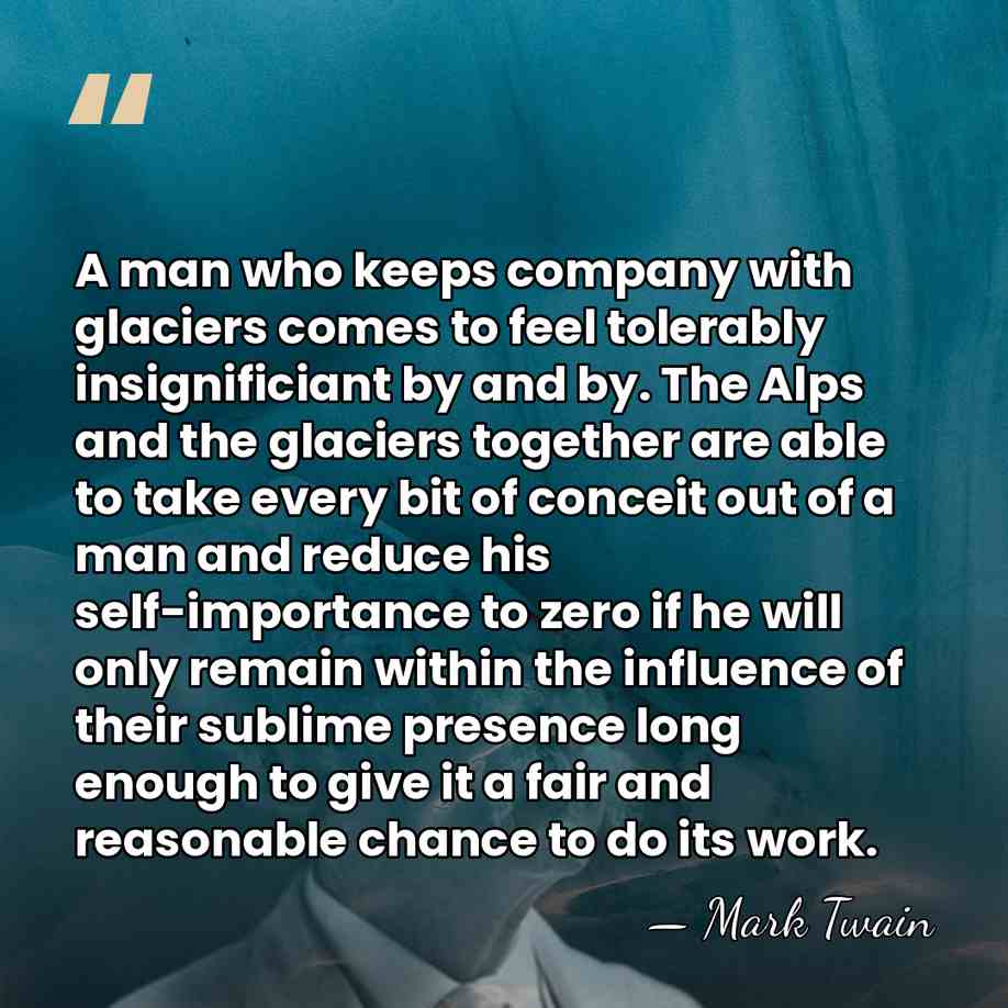 A man who keeps company with glaciers comes to feel tolerably insignificiant&hellip; - Mark Twain