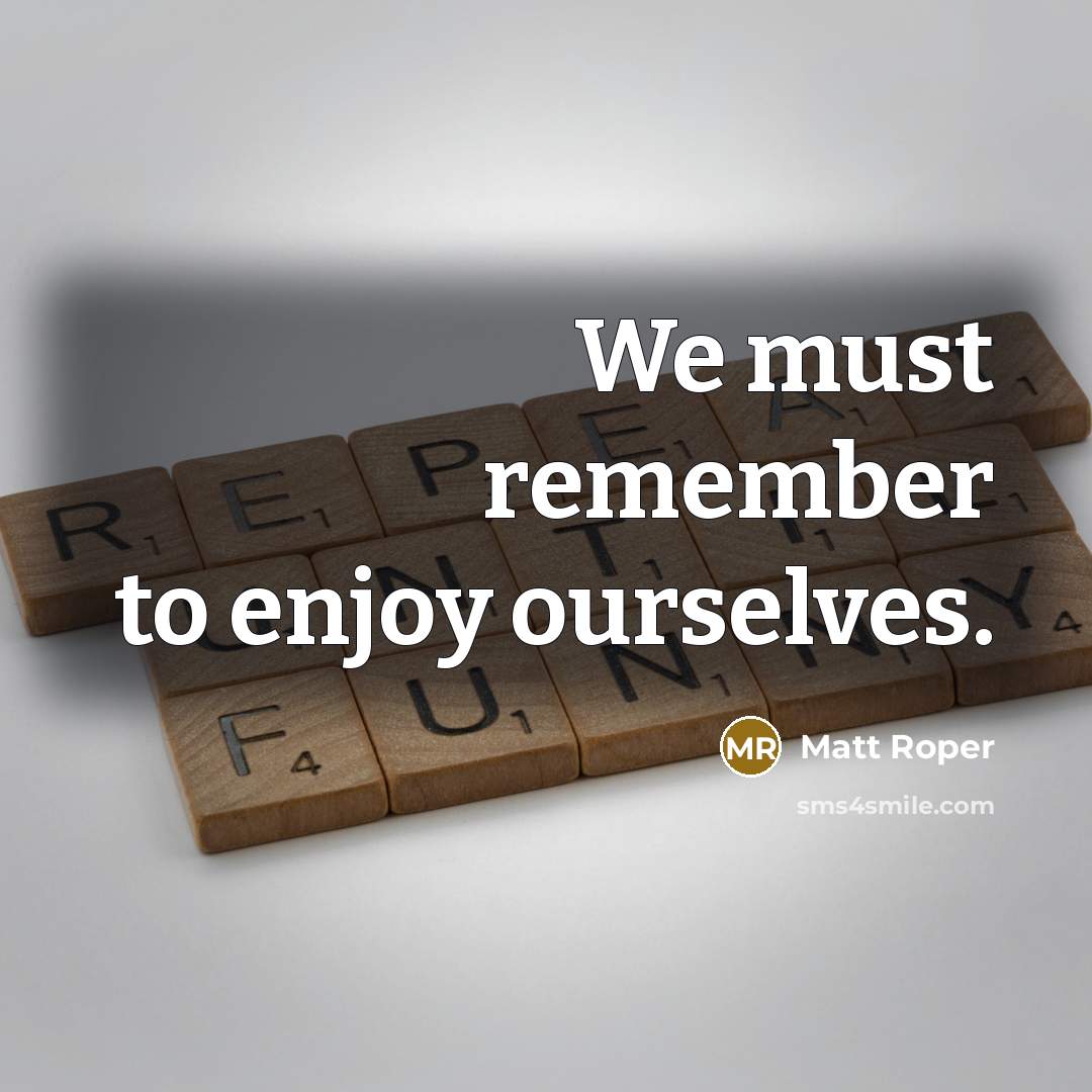 “We must remember to enjoy ourselves.…” quote by Matt Roper