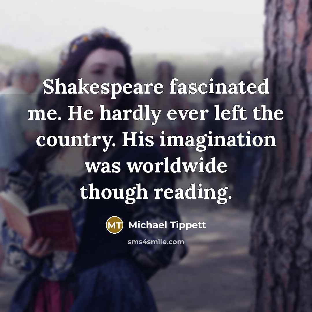 “Shakespeare fascinated me. He hardly ever left the country. His…” quote by Michael Tippett