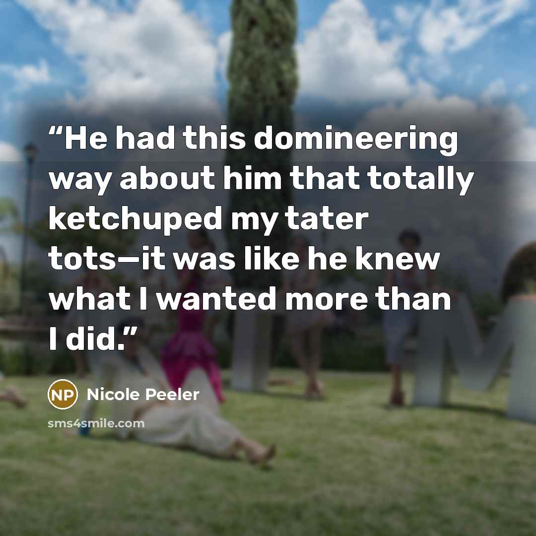 “He had this domineering way about him that totally ketchuped my tater tots—it was like he knew what I wanted more than I did.” quote by Nicole Peeler