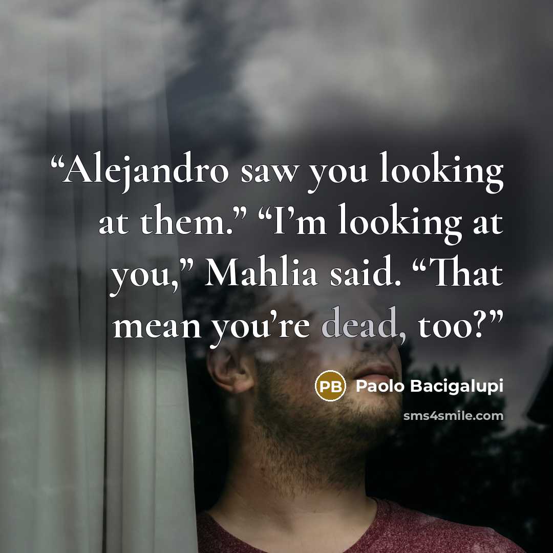 “Alejandro saw you looking at them.” “I’m looking at you,” Mahlia said. “That mean you’re dead, too?” quote by Paolo Bacigalupi