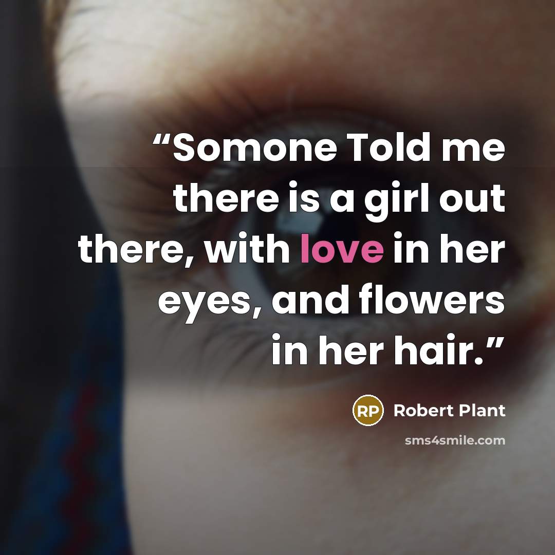 “Somone Told me there is a girl out there, with love in her eyes, and flowers in her hair.” quote by Robert Plant