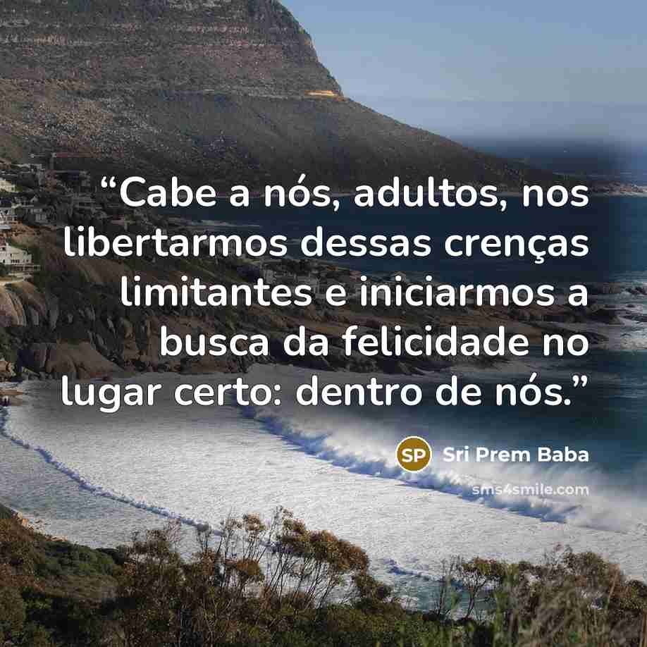 “Cabe a nós, adultos, nos libertarmos dessas crenças limitantes e iniciarmos a busca da felicidade no lugar certo: dentro de nós.” quote by Sri Prem Baba