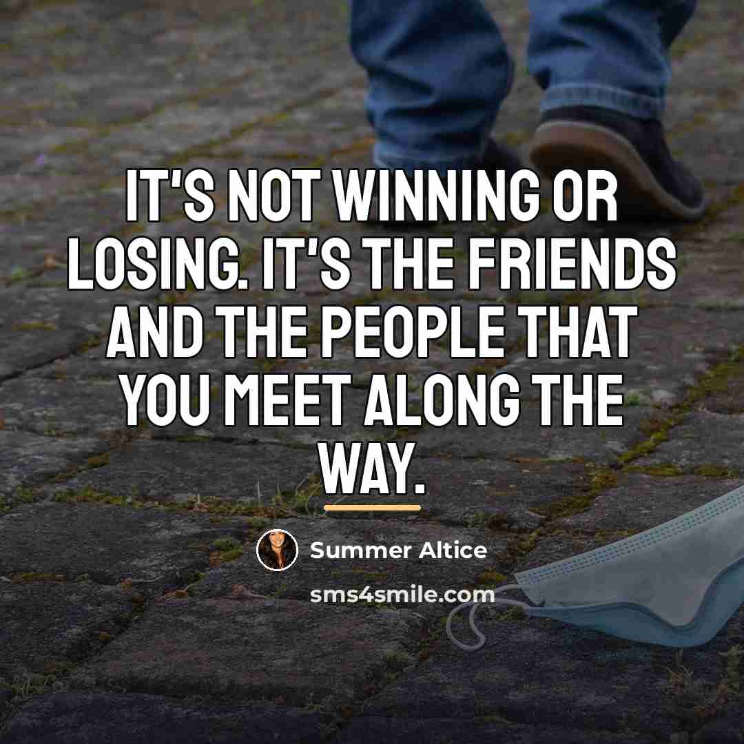 “It's not winning or losing. It's the friends and the…” quote by Summer Altice