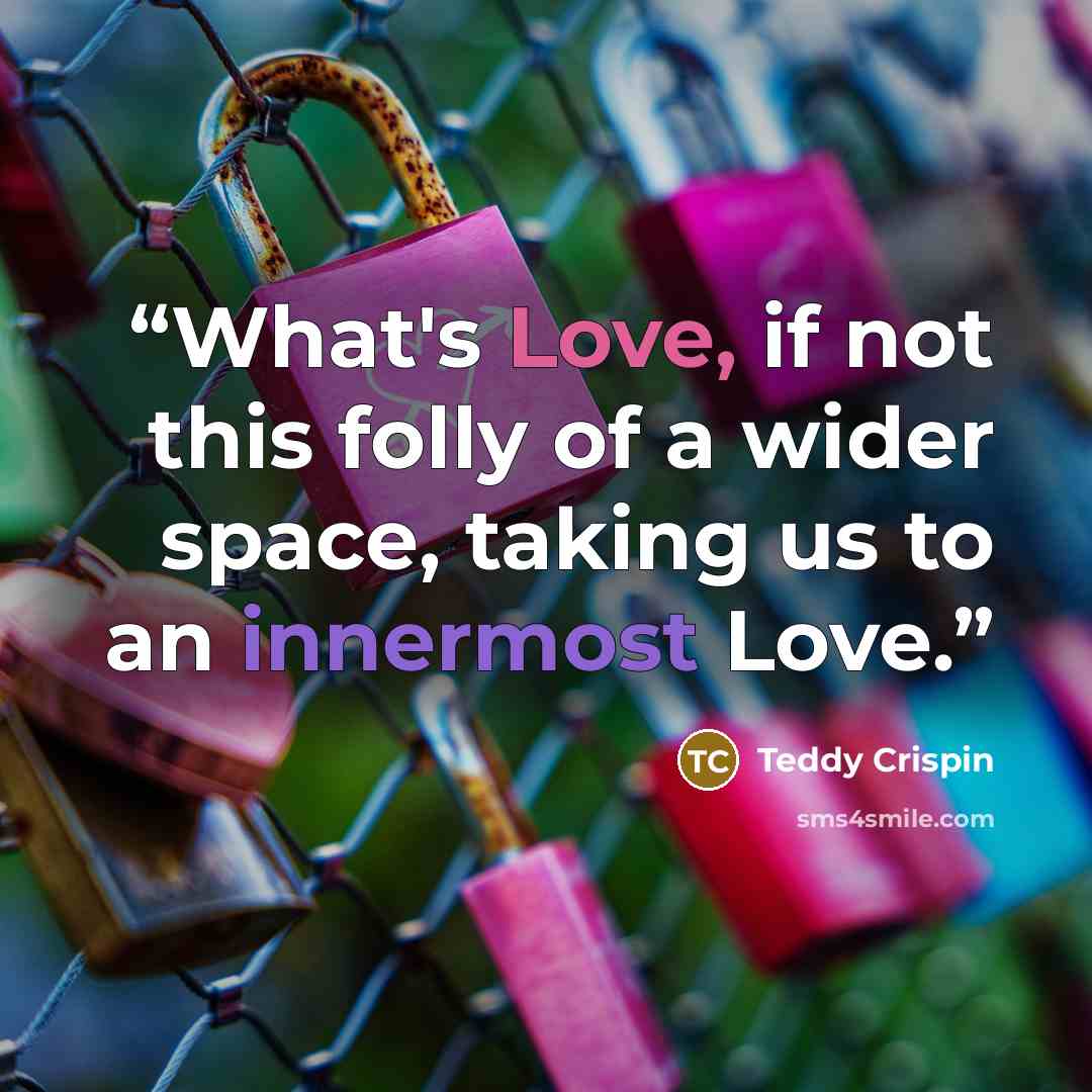 “What's Love, if not this folly of a wider space, taking us to an innermost Love.” quote by Teddy Crispin