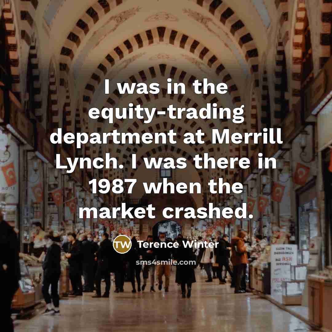 “I was in the equity-trading department at Merrill Lynch. I was there in 1987 when the market crashed.” quote by Terence Winter