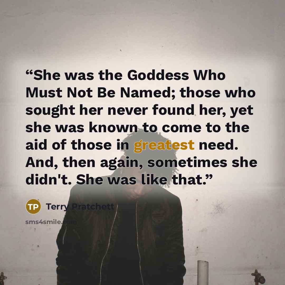 “She was the Goddess Who Must Not Be Named; those who sought her never found her, yet she was known to come to the aid of those in greatest need. And, then again, sometimes she didn't. She was like that.” quote by Terry Pratchett