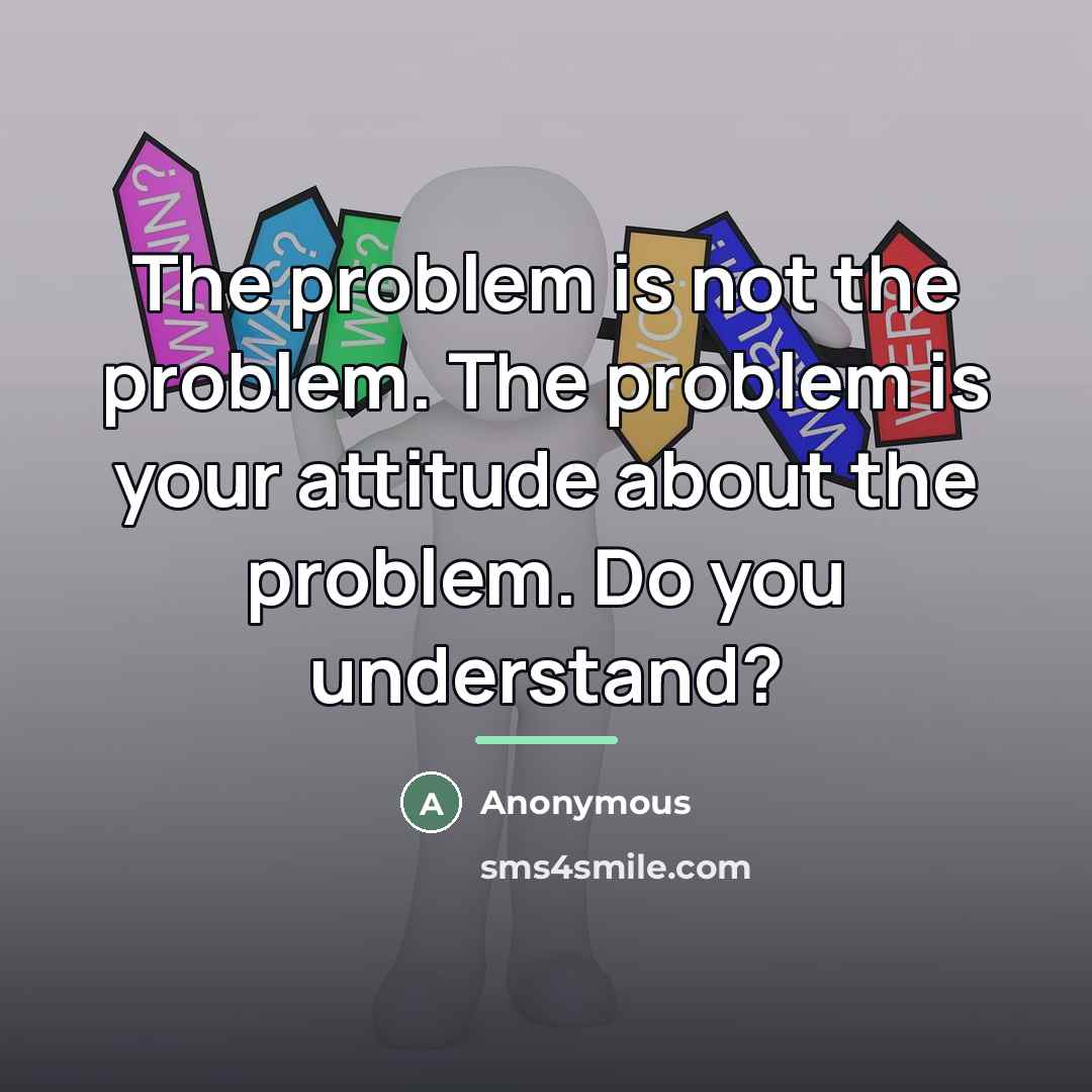 “The problem is not the problem. The problem is your…” quote by Anonymous