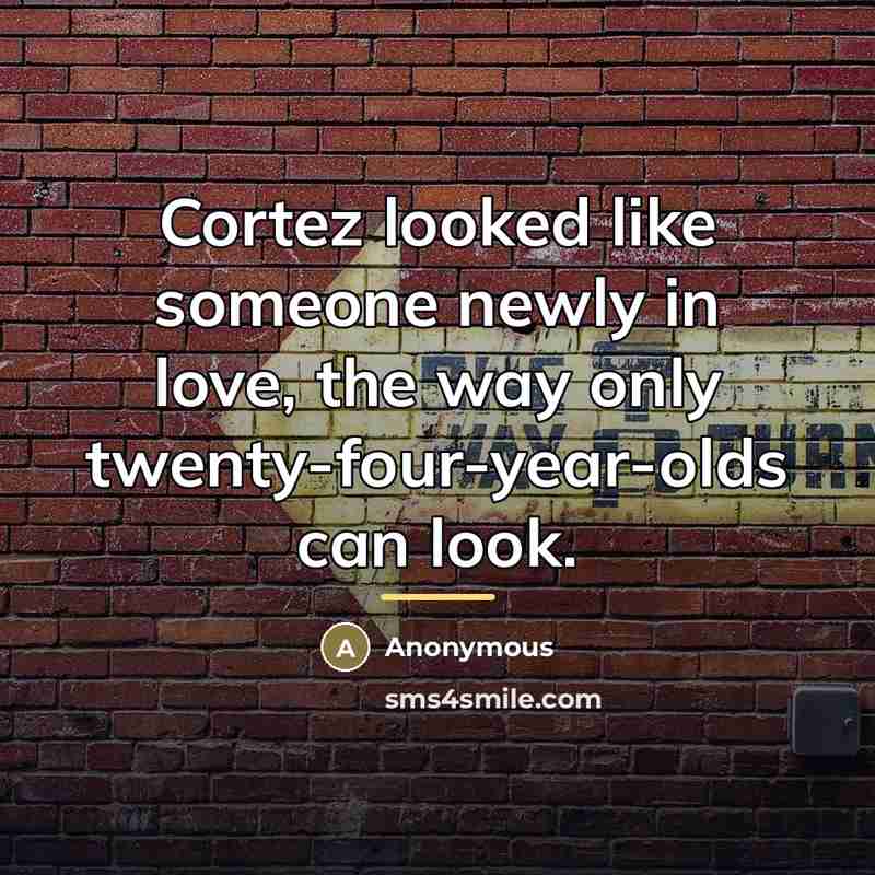 “Cortez looked like someone newly in love, the way only…” quote by Anonymous